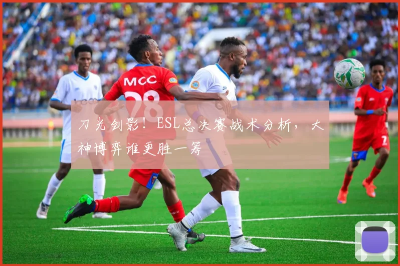 刀光剑影！ESL总决赛战术分析，大神博弈谁更胜一筹