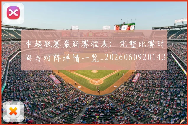 中超联赛最新赛程表：完整比赛时间与对阵详情一览_20260609201435