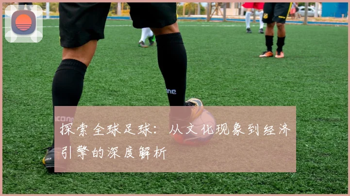 探索全球足球:从文化现象到经济引擎的深度解析