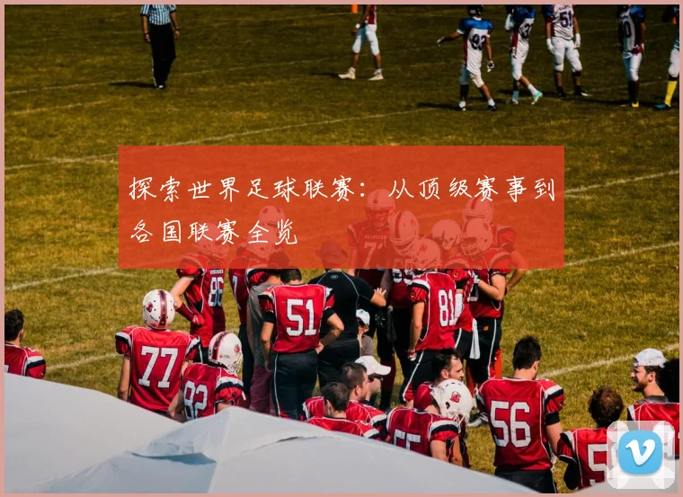 探索世界足球联赛:从顶级赛事到各国联赛全览