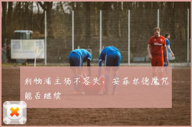 利物浦主场不容失，安菲尔德魔咒能否继续