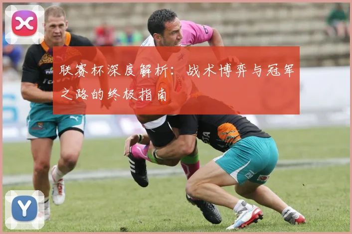 联赛杯深度解析:战术博弈与冠军之路的终极指南