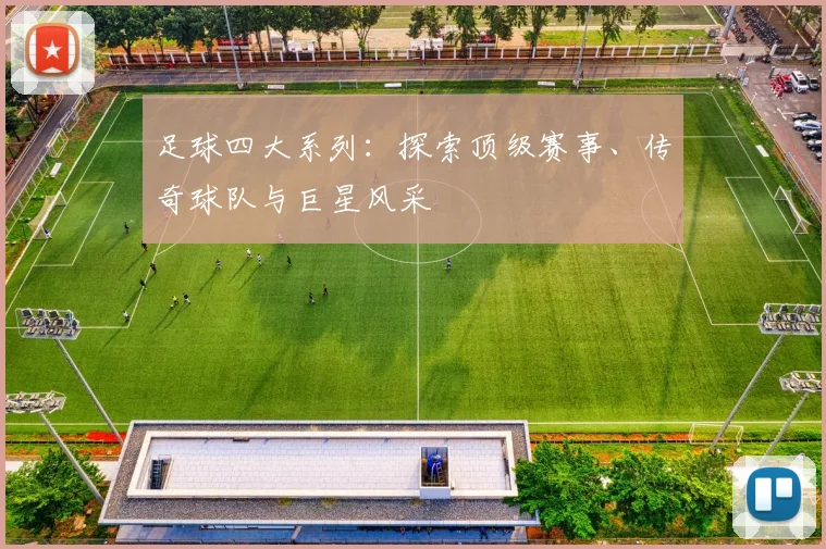 足球四大系列：探索顶级赛事、传奇球队与巨星风采