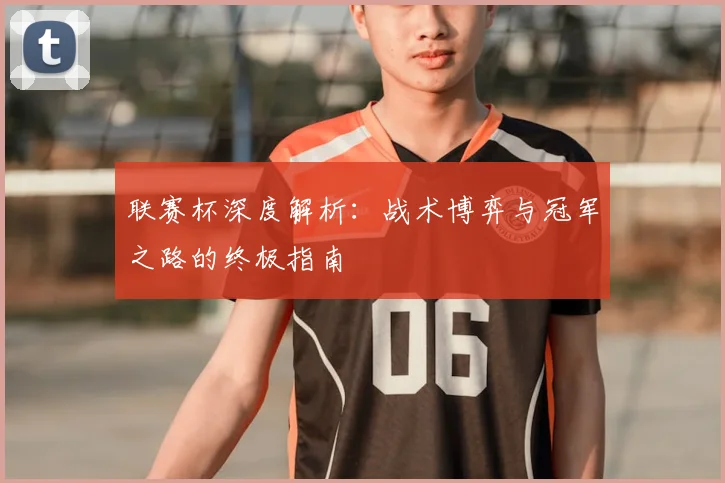联赛杯深度解析：战术博弈与冠军之路的终极指南