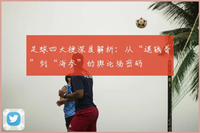 足球四大梗深度解析：从“退钱哥”到“海参”的舆论场密码