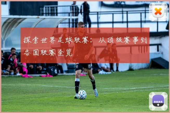 探索世界足球联赛：从顶级赛事到各国联赛全览