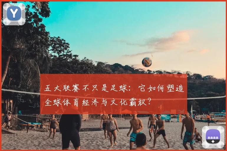 五大联赛不只是足球:它如何塑造全球体育经济与文化霸权?
