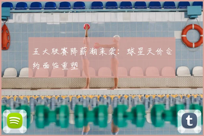 五大联赛降薪潮来袭：球星天价合约面临重塑