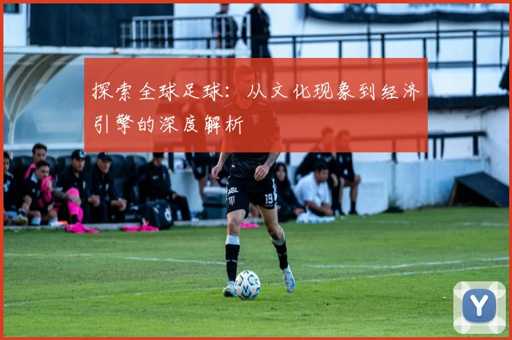 探索全球足球：从文化现象到经济引擎的深度解析