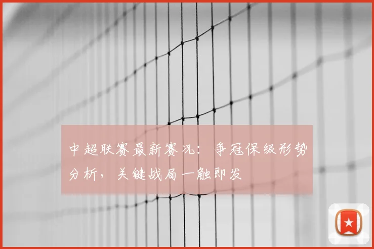 中超联赛最新赛况：争冠保级形势分析，关键战局一触即发