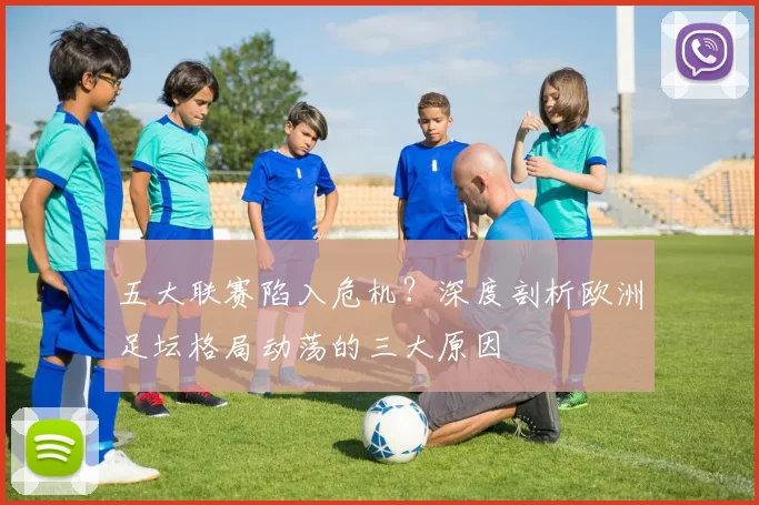 五大联赛陷入危机？深度剖析欧洲足坛格局动荡的三大原因